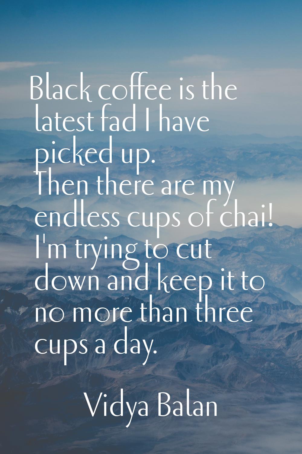 Black coffee is the latest fad I have picked up. Then there are my endless cups of chai! I'm trying