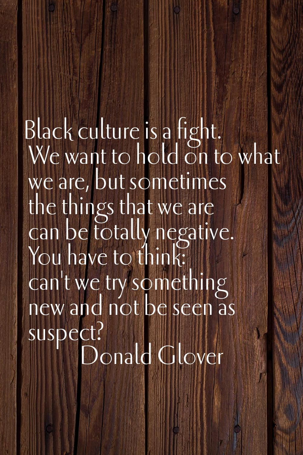 Black culture is a fight. We want to hold on to what we are, but sometimes the things that we are c