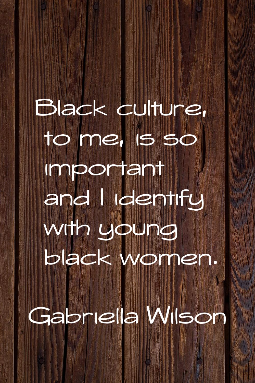 Black culture, to me, is so important and I identify with young black women.