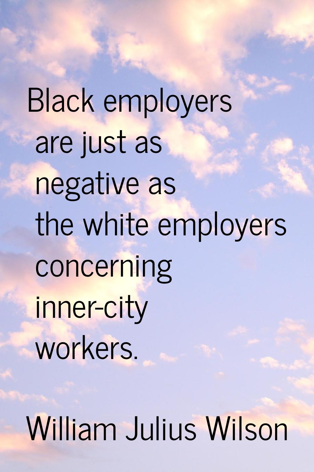 Black employers are just as negative as the white employers concerning inner-city workers.