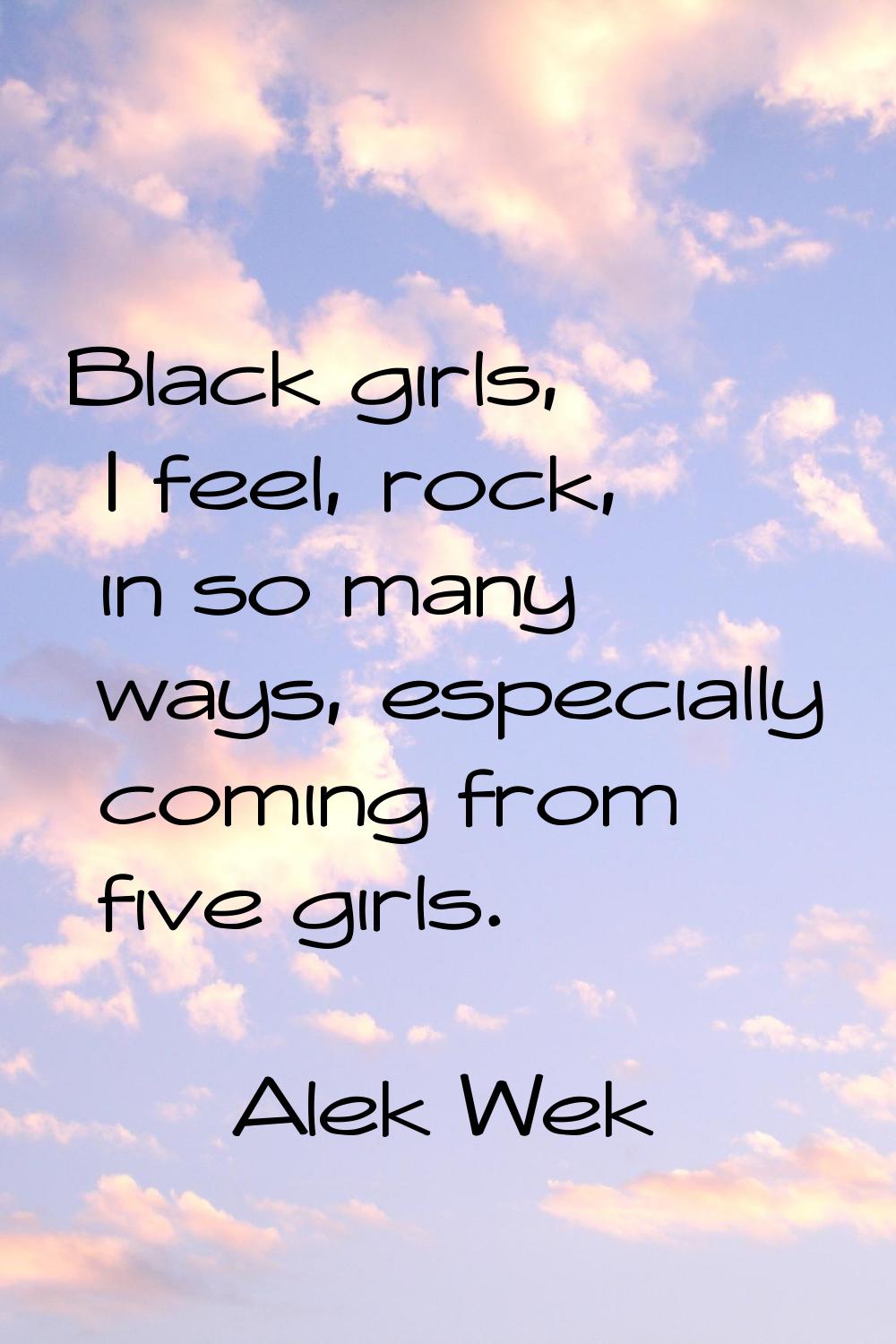 Black girls, I feel, rock, in so many ways, especially coming from five girls.