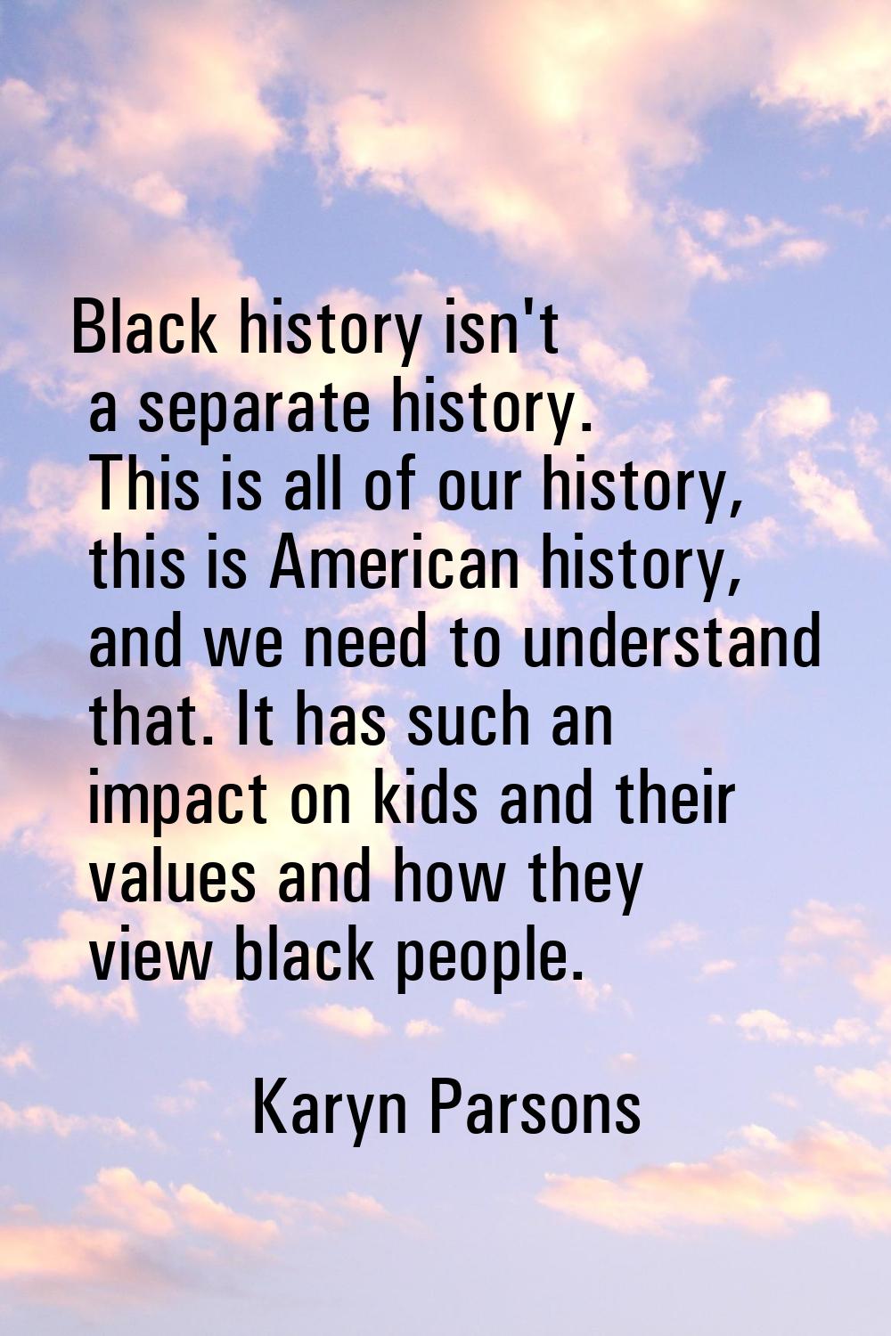 Black history isn't a separate history. This is all of our history, this is American history, and w