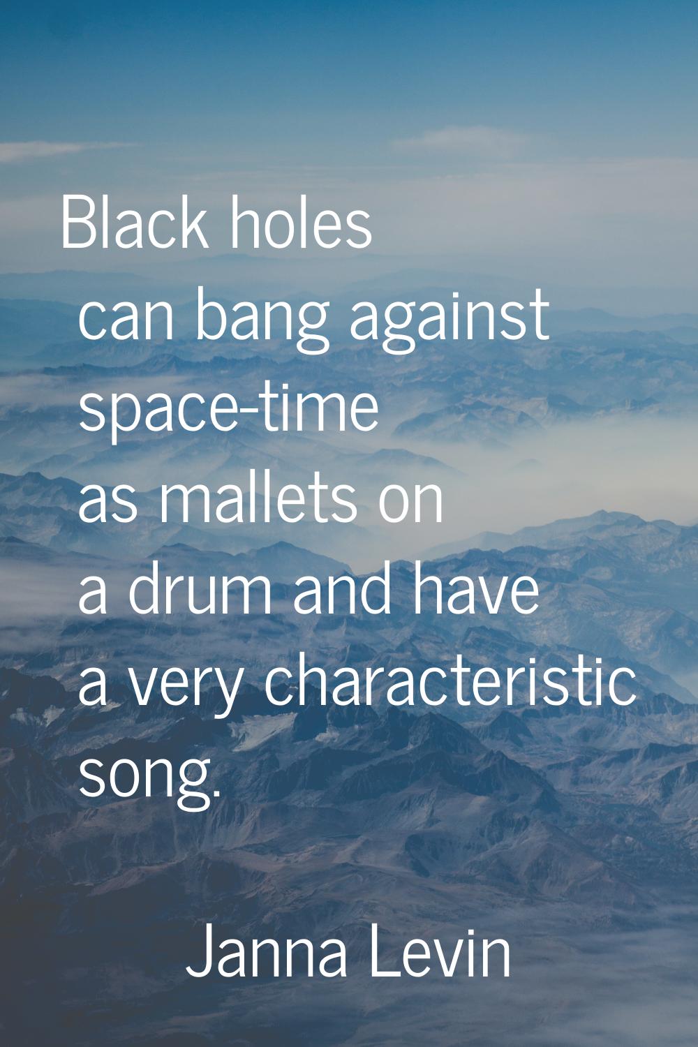 Black holes can bang against space-time as mallets on a drum and have a very characteristic song.