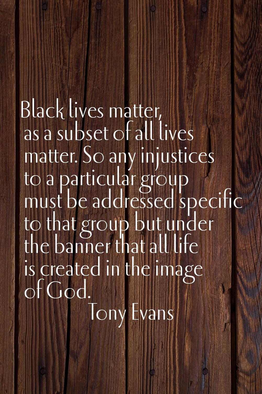 Black lives matter, as a subset of all lives matter. So any injustices to a particular group must b