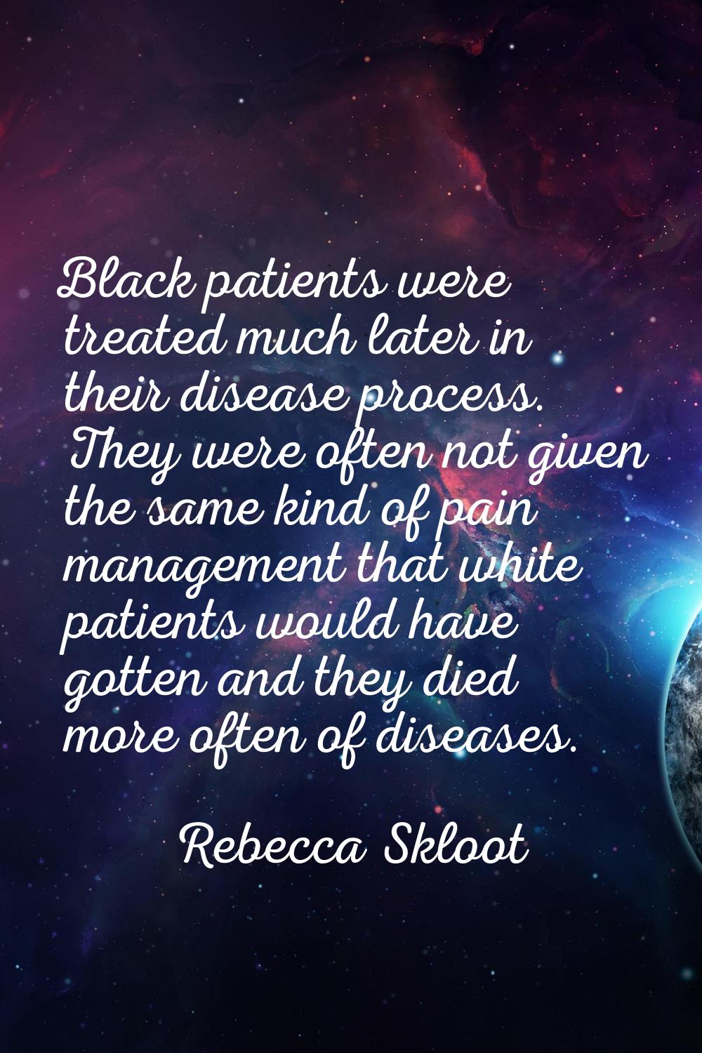 Black patients were treated much later in their disease process. They were often not given the same