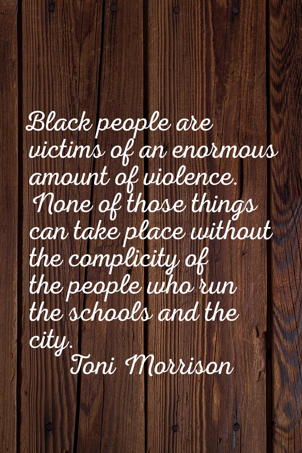Black people are victims of an enormous amount of violence. None of those things can take place wit