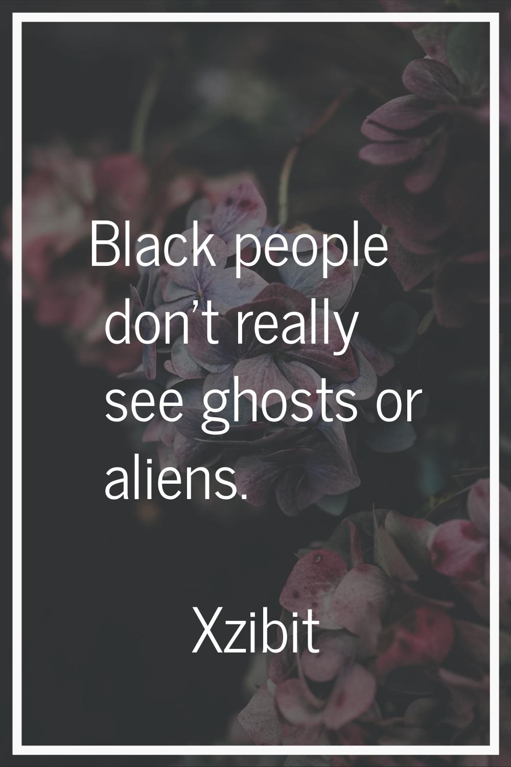 Black people don't really see ghosts or aliens.