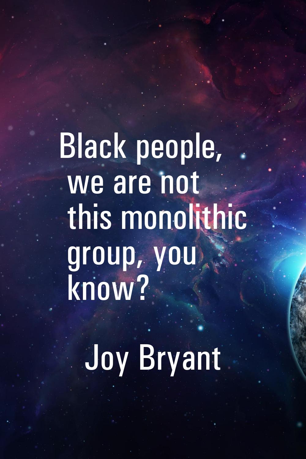 Black people, we are not this monolithic group, you know?