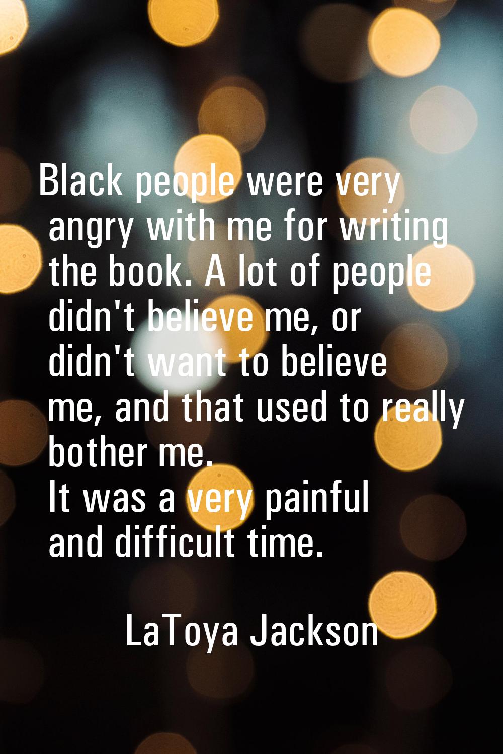 Black people were very angry with me for writing the book. A lot of people didn't believe me, or di