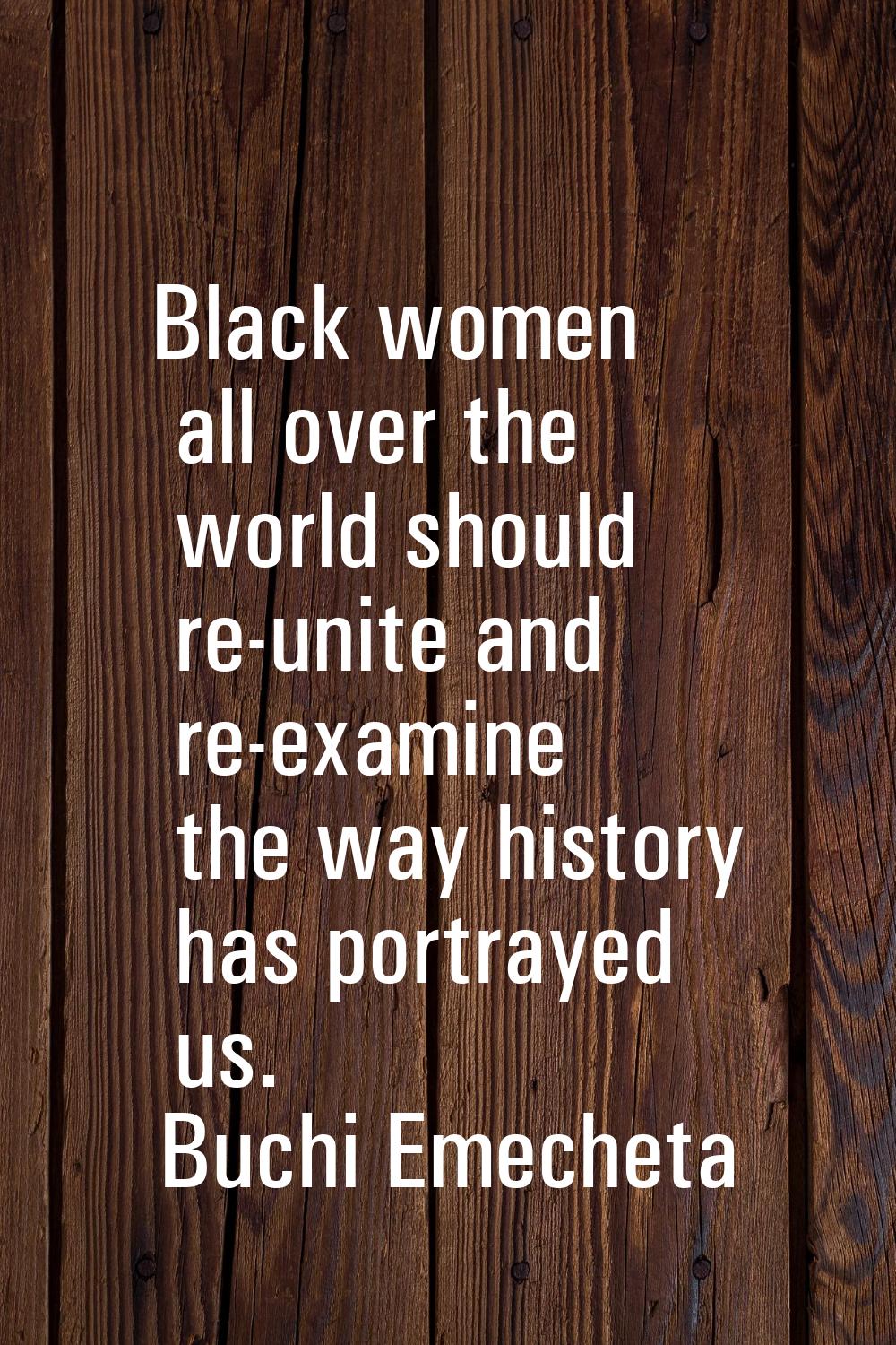 Black women all over the world should re-unite and re-examine the way history has portrayed us.