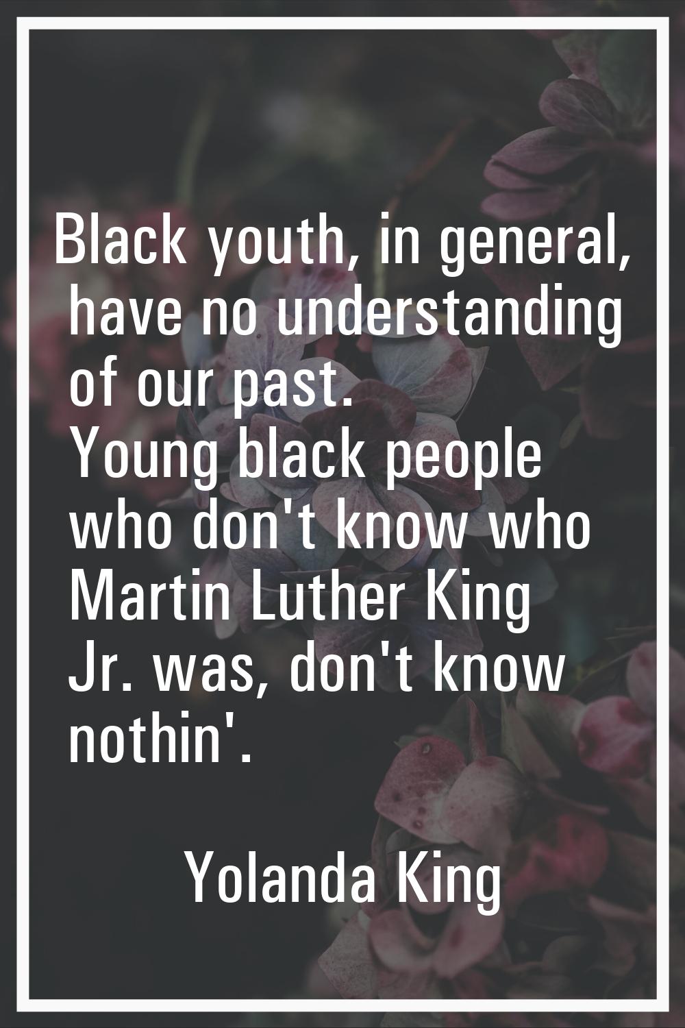 Black youth, in general, have no understanding of our past. Young black people who don't know who M