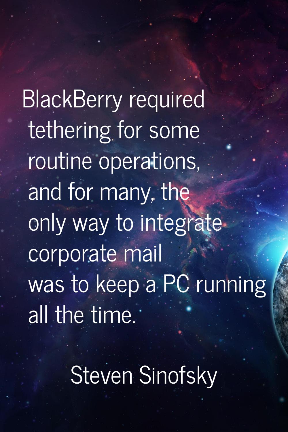 BlackBerry required tethering for some routine operations, and for many, the only way to integrate 