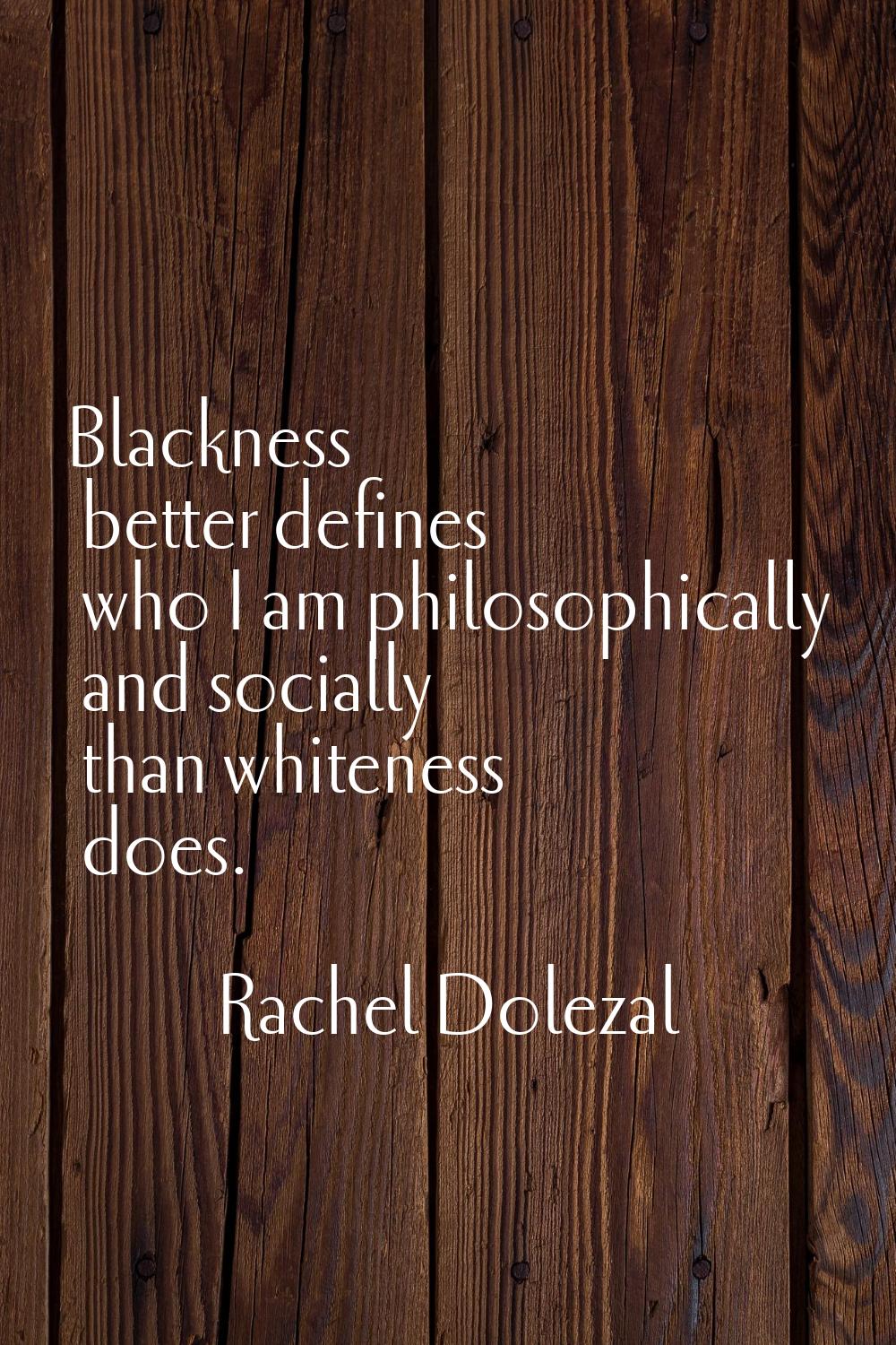 Blackness better defines who I am philosophically and socially than whiteness does.