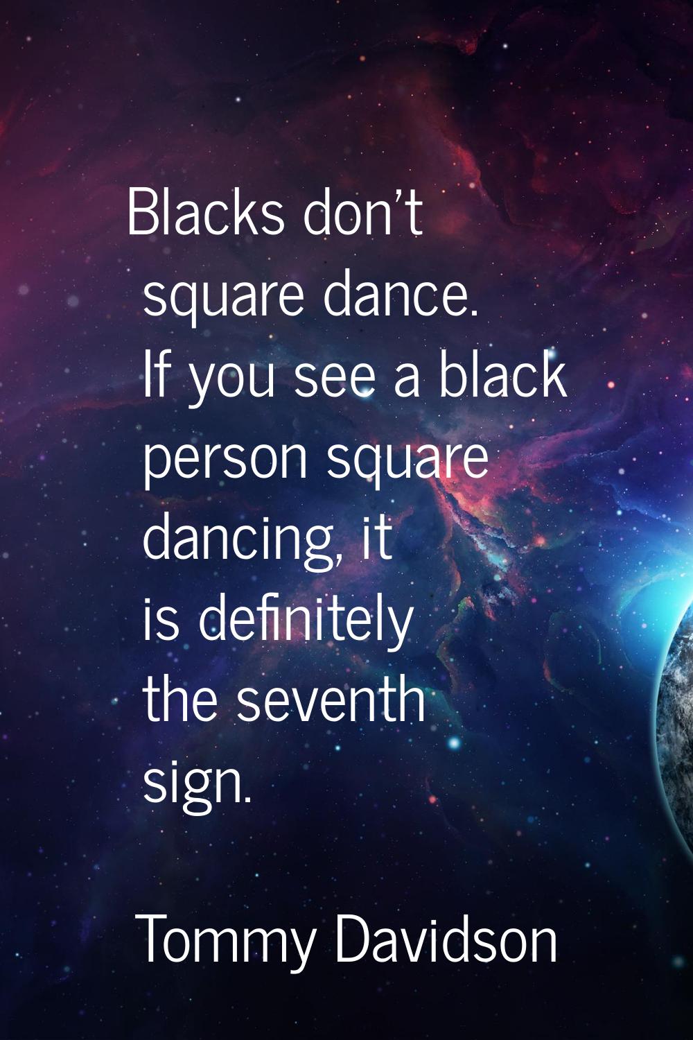 Blacks don't square dance. If you see a black person square dancing, it is definitely the seventh s