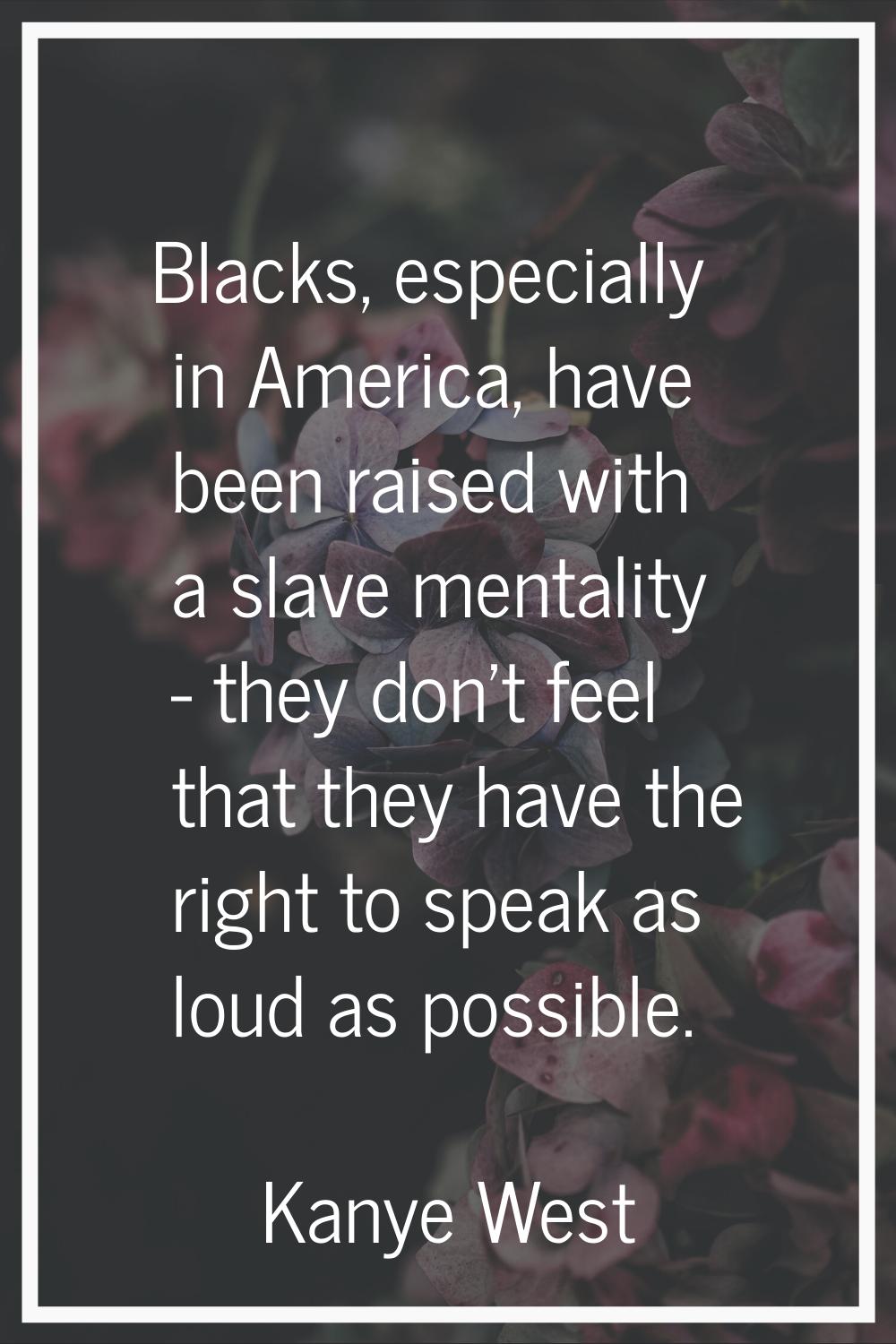 Blacks, especially in America, have been raised with a slave mentality - they don't feel that they 