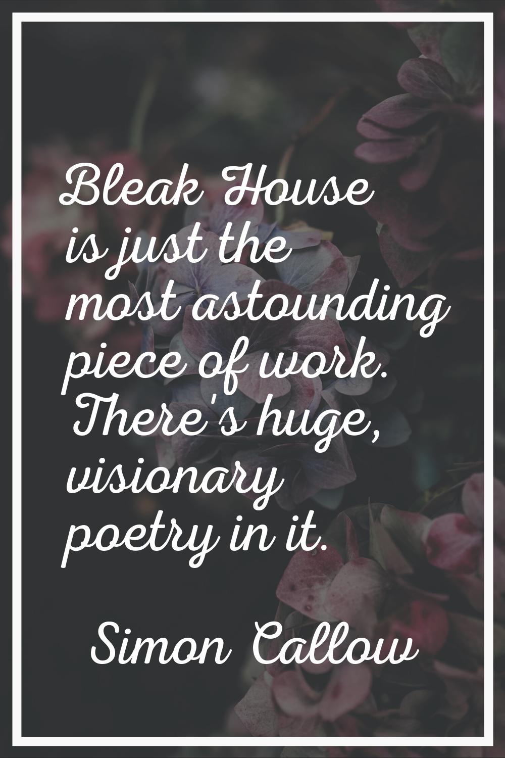 Bleak House is just the most astounding piece of work. There's huge, visionary poetry in it.