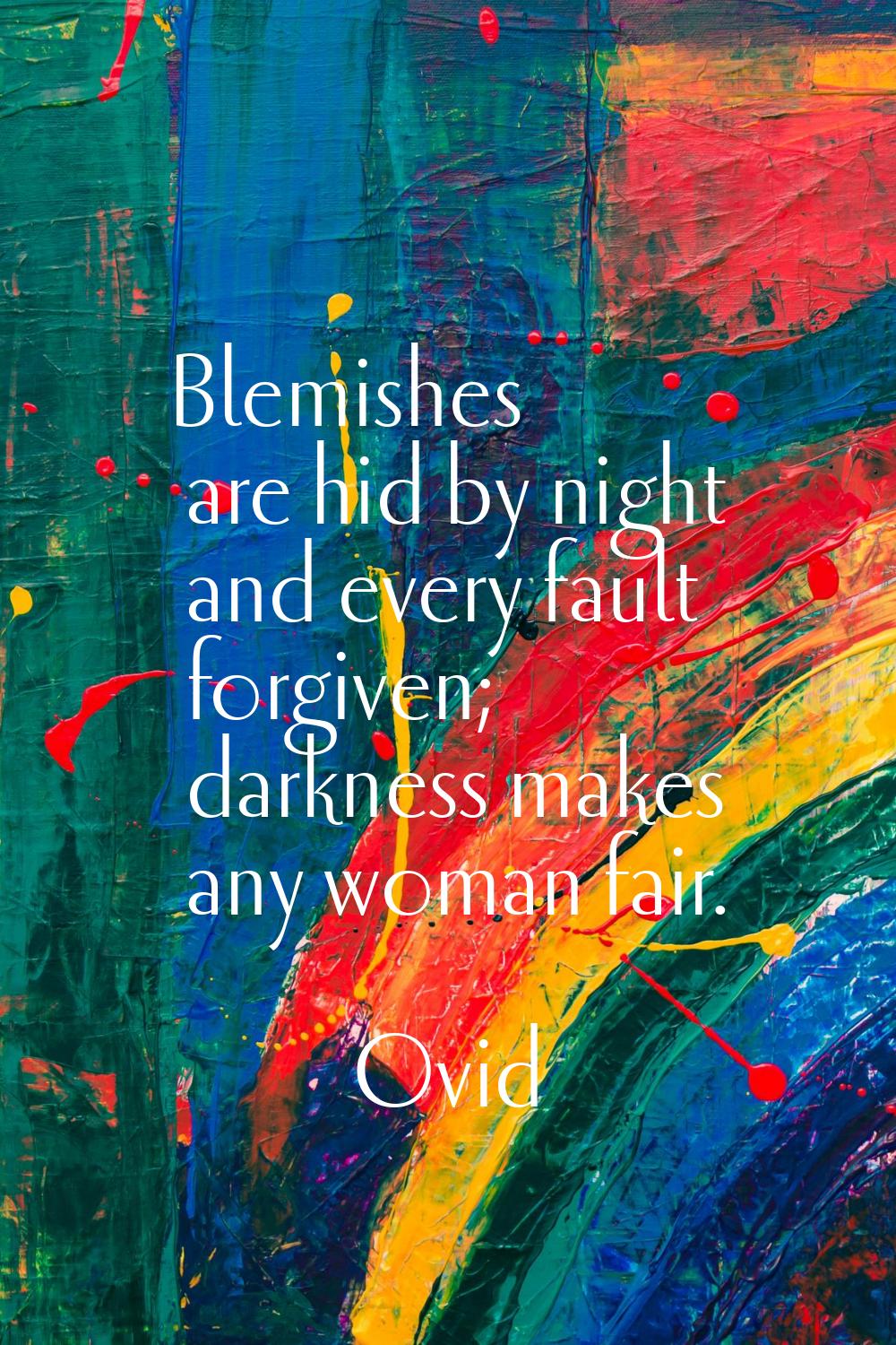 Blemishes are hid by night and every fault forgiven; darkness makes any woman fair.