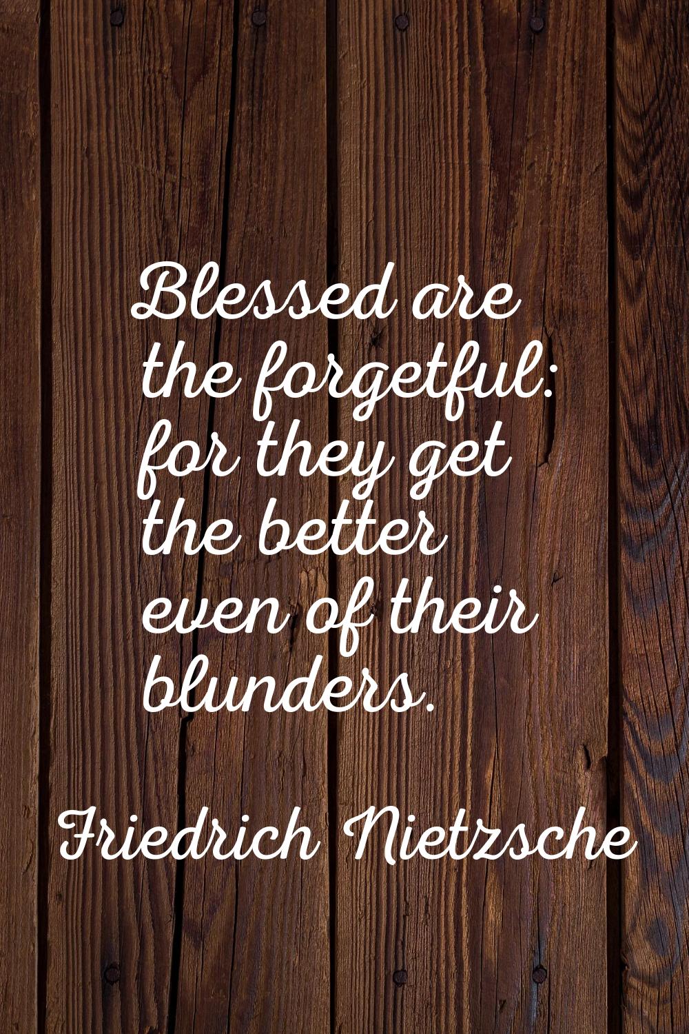 Blessed are the forgetful: for they get the better even of their blunders.