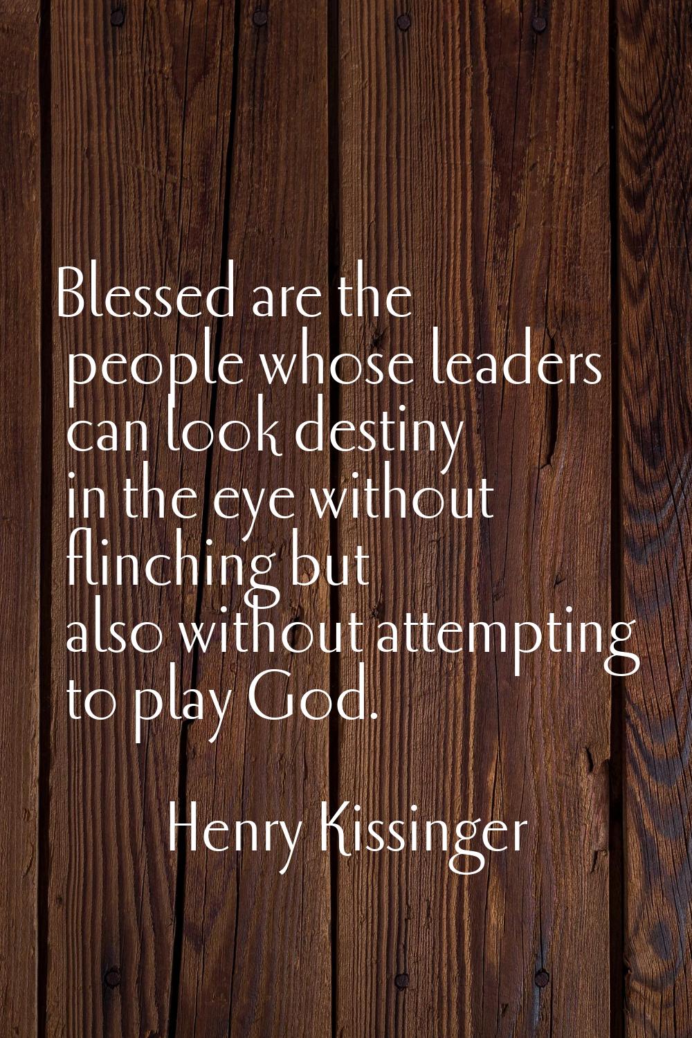 Blessed are the people whose leaders can look destiny in the eye without flinching but also without