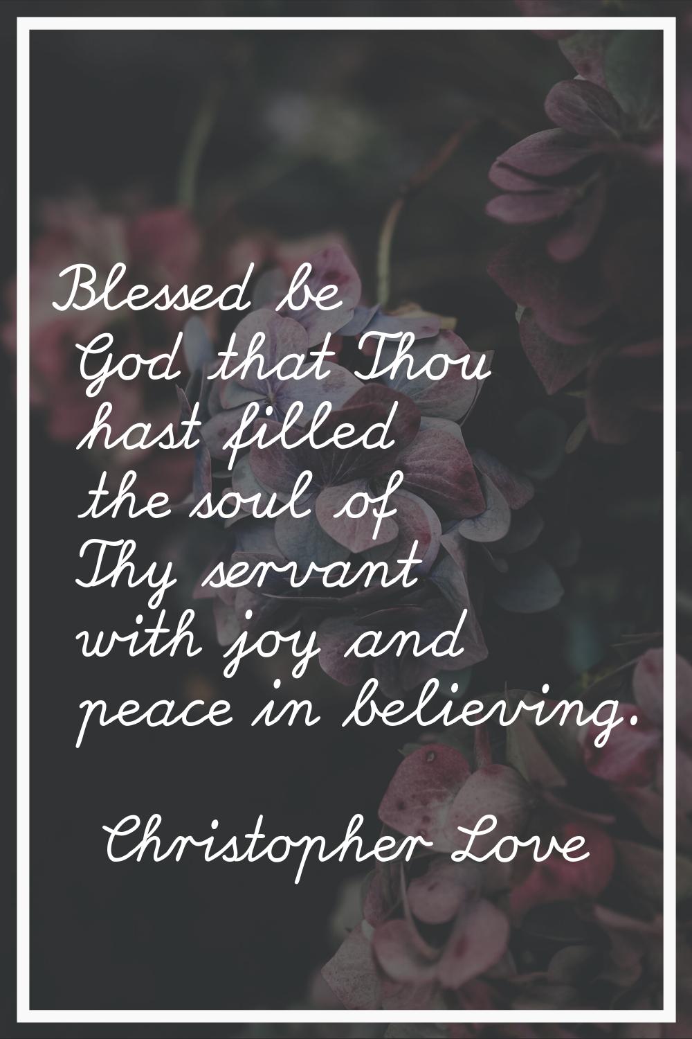 Blessed be God that Thou hast filled the soul of Thy servant with joy and peace in believing.