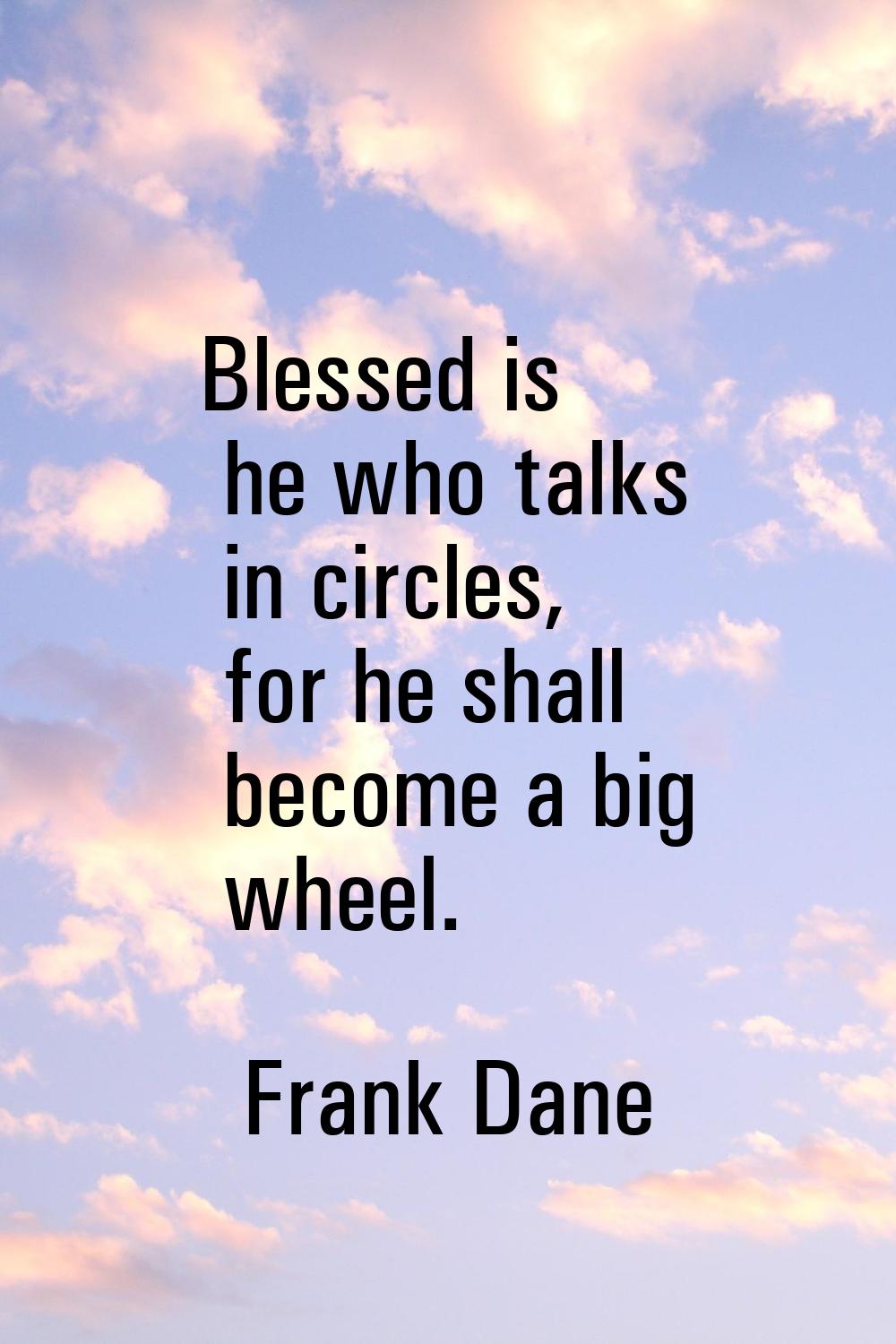 Blessed is he who talks in circles, for he shall become a big wheel.