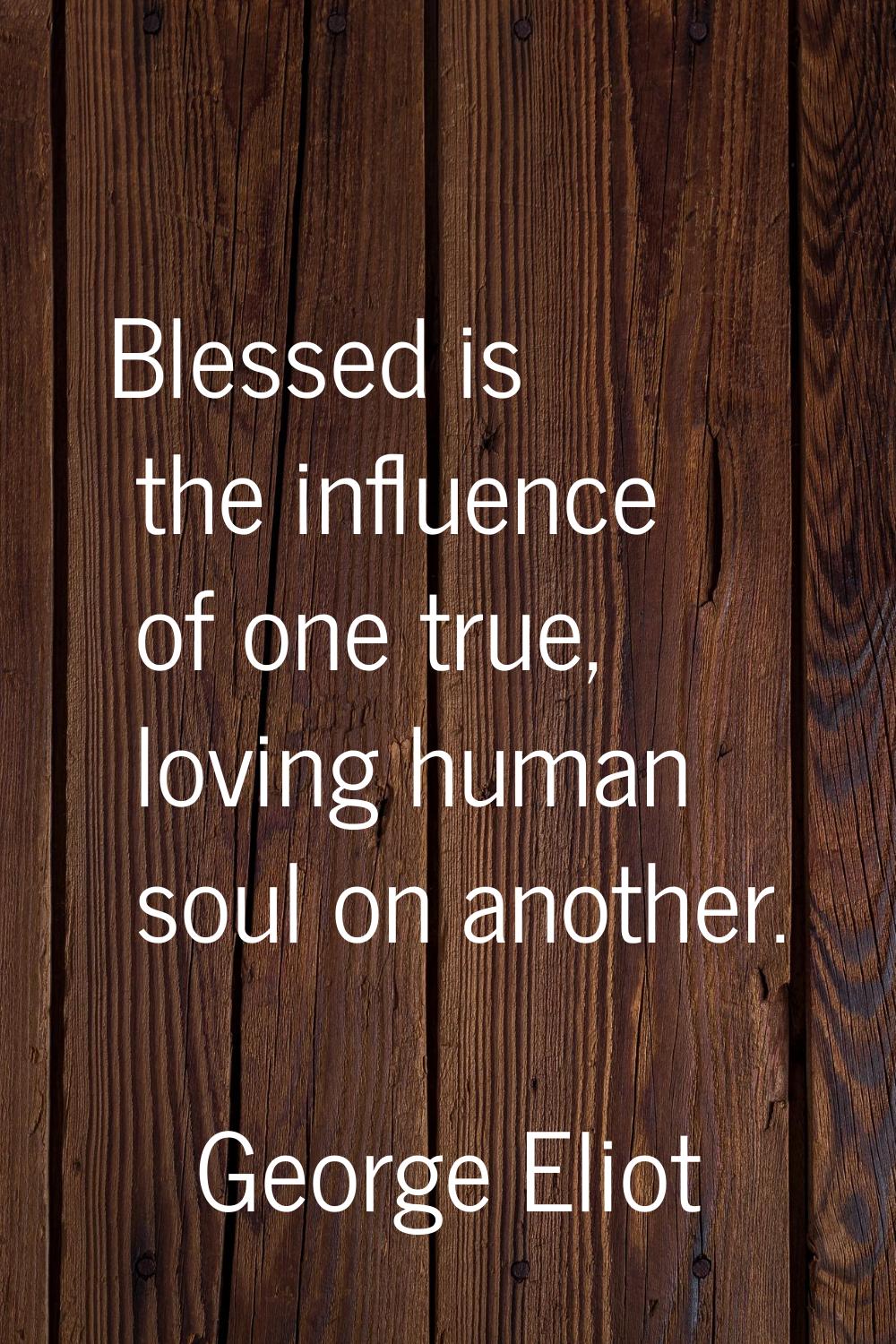 Blessed is the influence of one true, loving human soul on another.