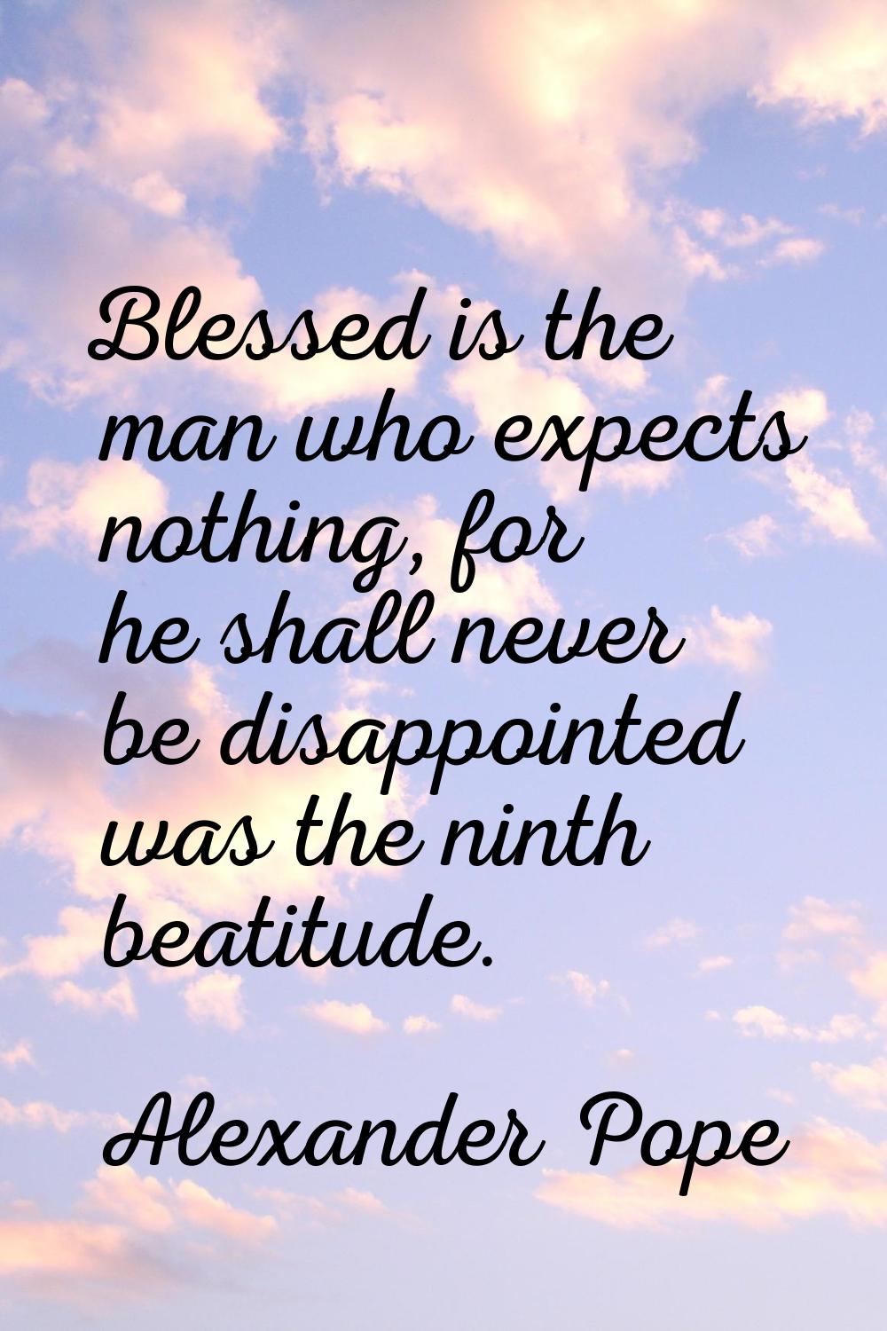 Blessed is the man who expects nothing, for he shall never be disappointed was the ninth beatitude.