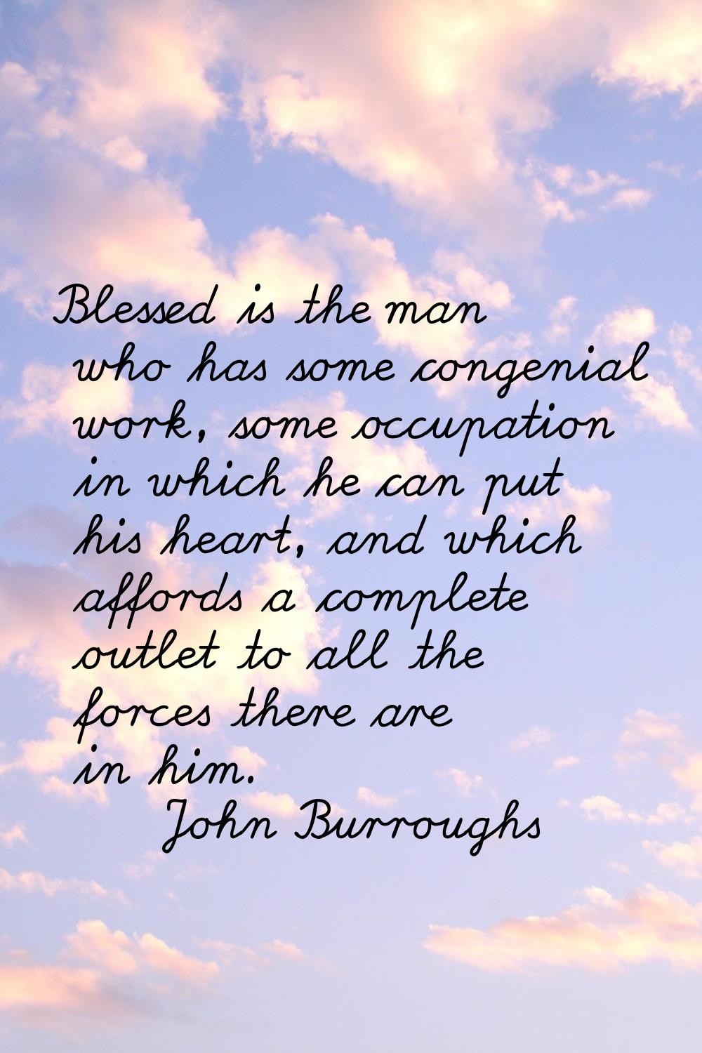 Blessed is the man who has some congenial work, some occupation in which he can put his heart, and 