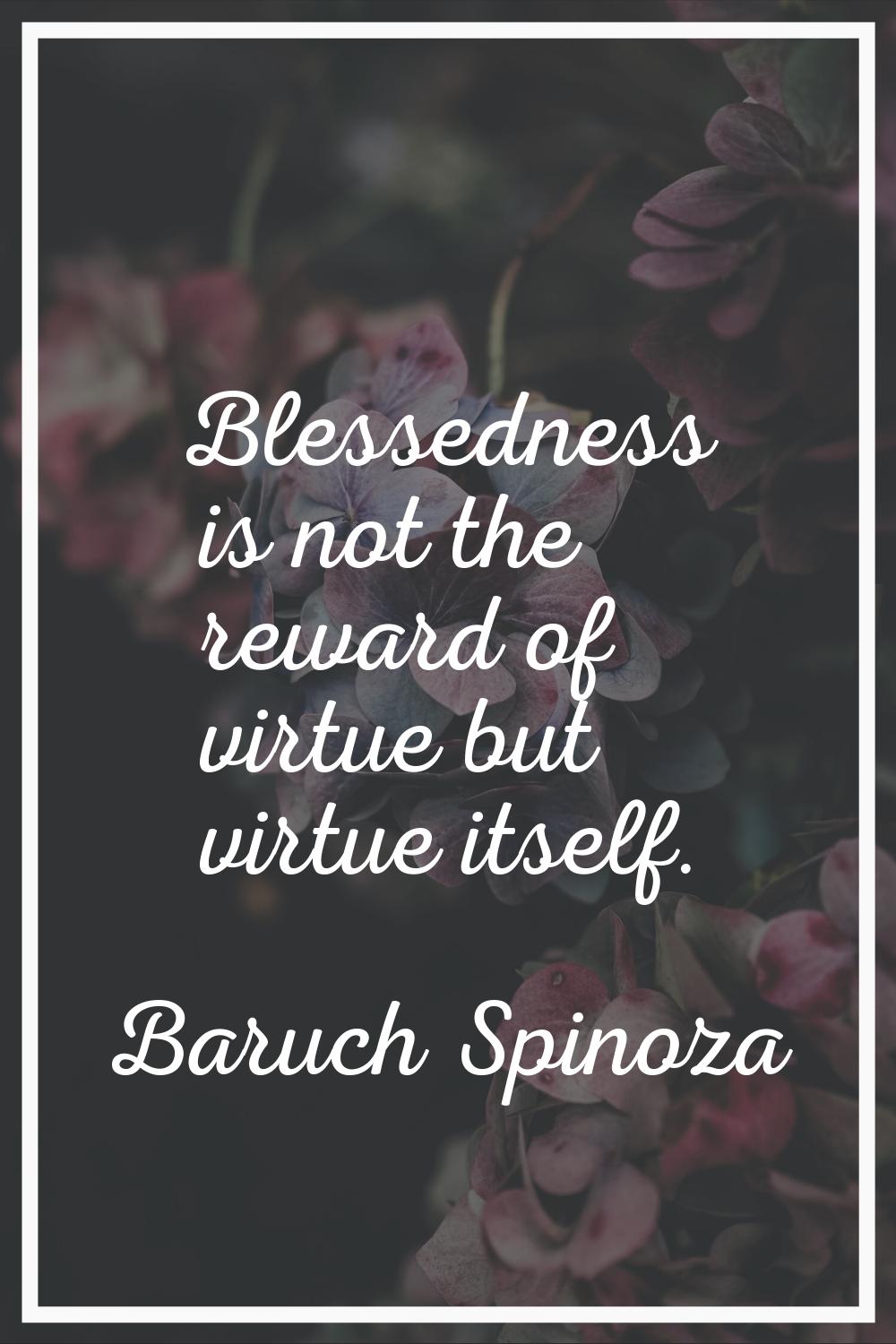 Blessedness is not the reward of virtue but virtue itself.