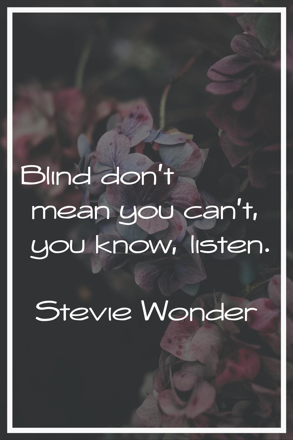Blind don't mean you can't, you know, listen.