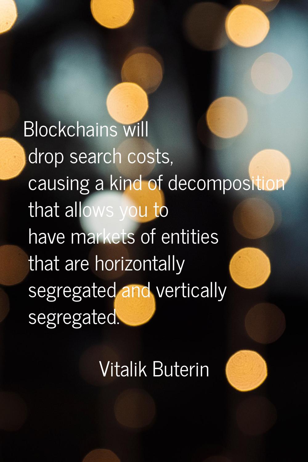Blockchains will drop search costs, causing a kind of decomposition that allows you to have markets