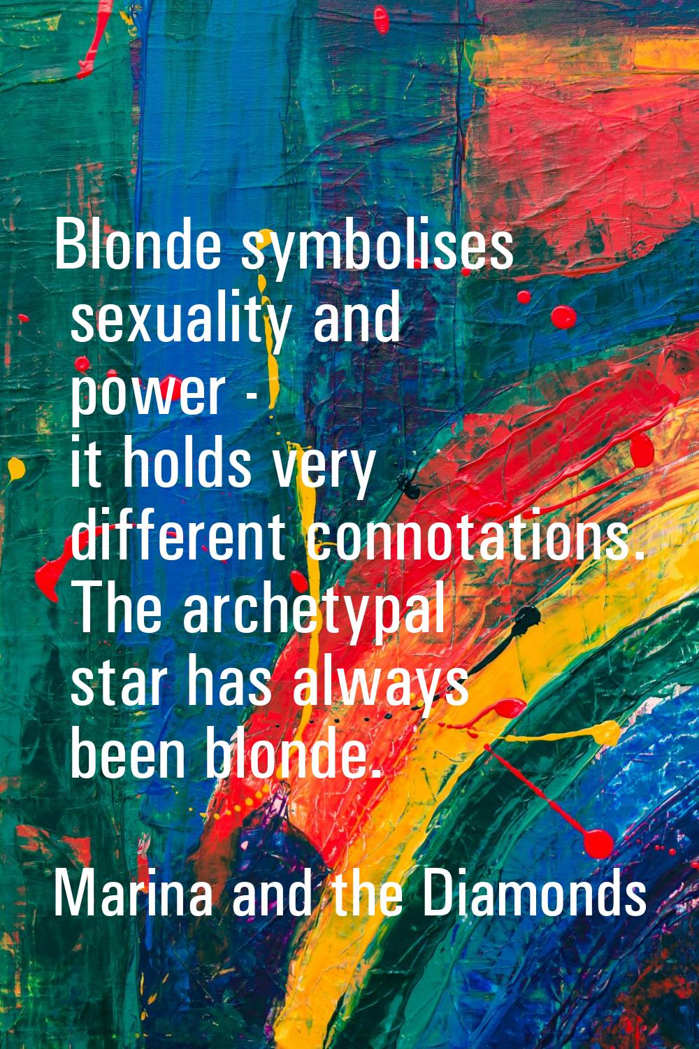 Blonde symbolises sexuality and power - it holds very different connotations. The archetypal star h