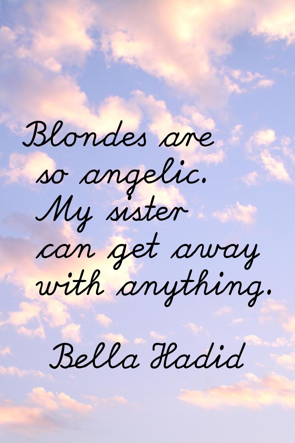 Blondes are so angelic. My sister can get away with anything.