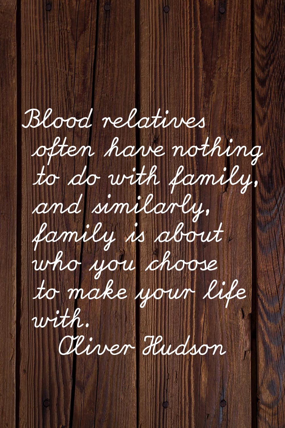 Blood relatives often have nothing to do with family, and similarly, family is about who you choose