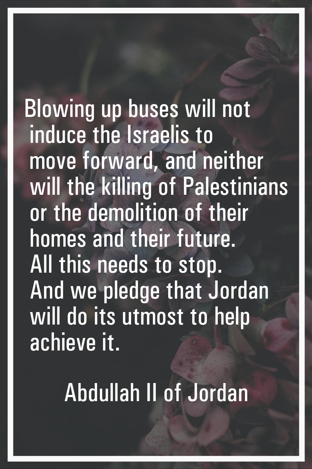 Blowing up buses will not induce the Israelis to move forward, and neither will the killing of Pale