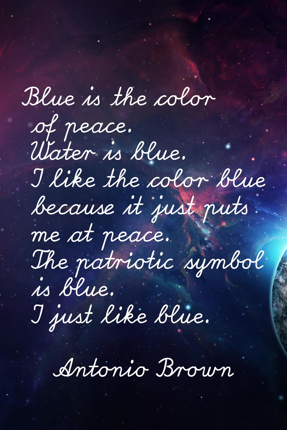 Blue is the color of peace. Water is blue. I like the color blue because it just puts me at peace. 