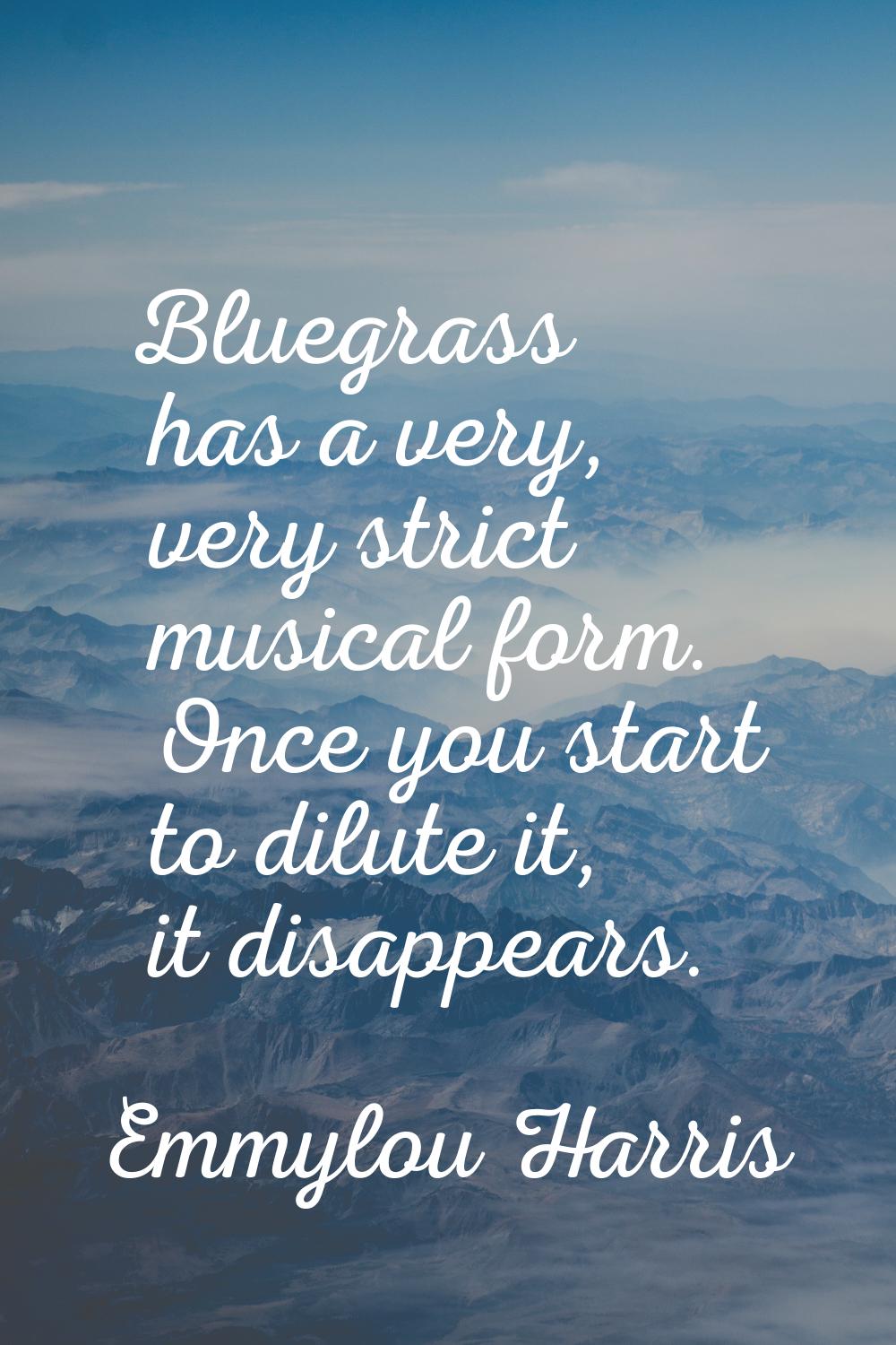 Bluegrass has a very, very strict musical form. Once you start to dilute it, it disappears.