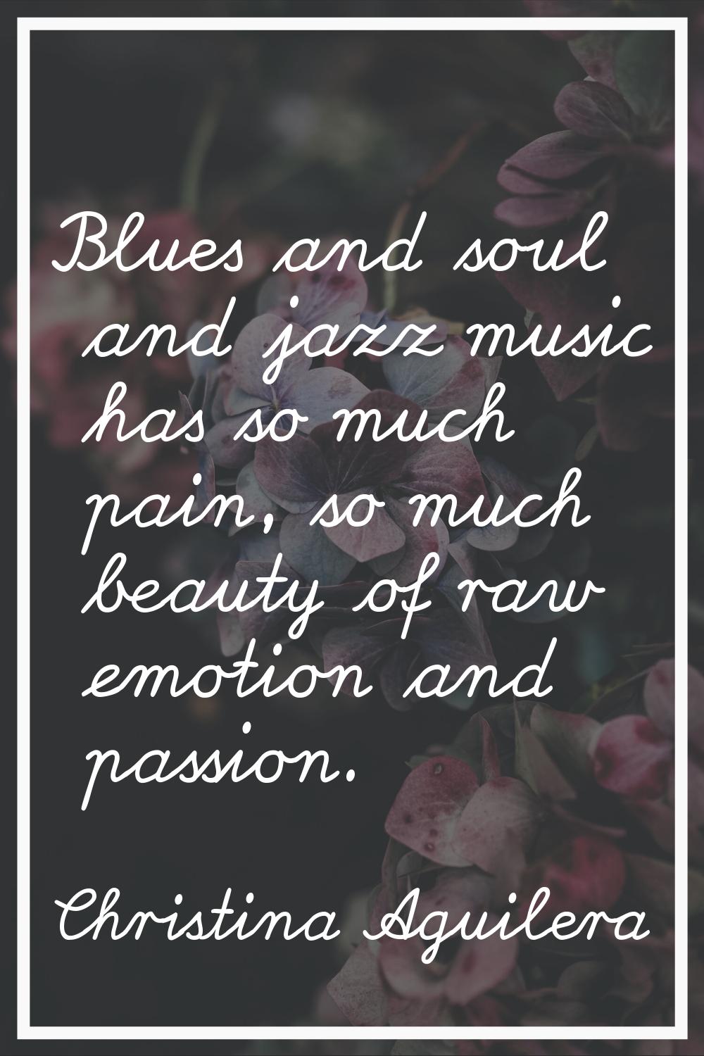 Blues and soul and jazz music has so much pain, so much beauty of raw emotion and passion.