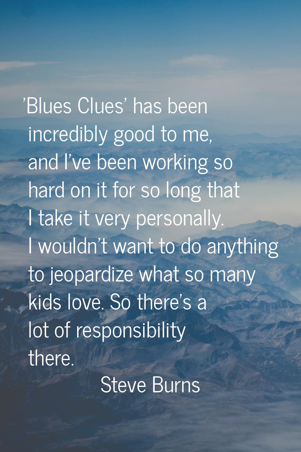 'Blues Clues' has been incredibly good to me, and I've been working so hard on it for so long that 