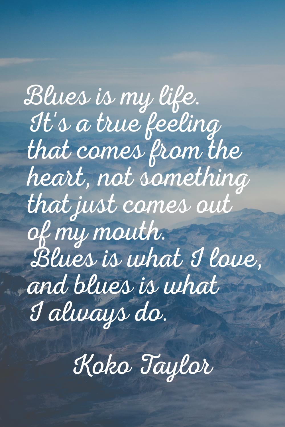 Blues is my life. It's a true feeling that comes from the heart, not something that just comes out 