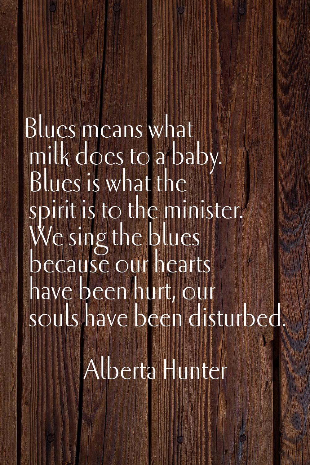 Blues means what milk does to a baby. Blues is what the spirit is to the minister. We sing the blue