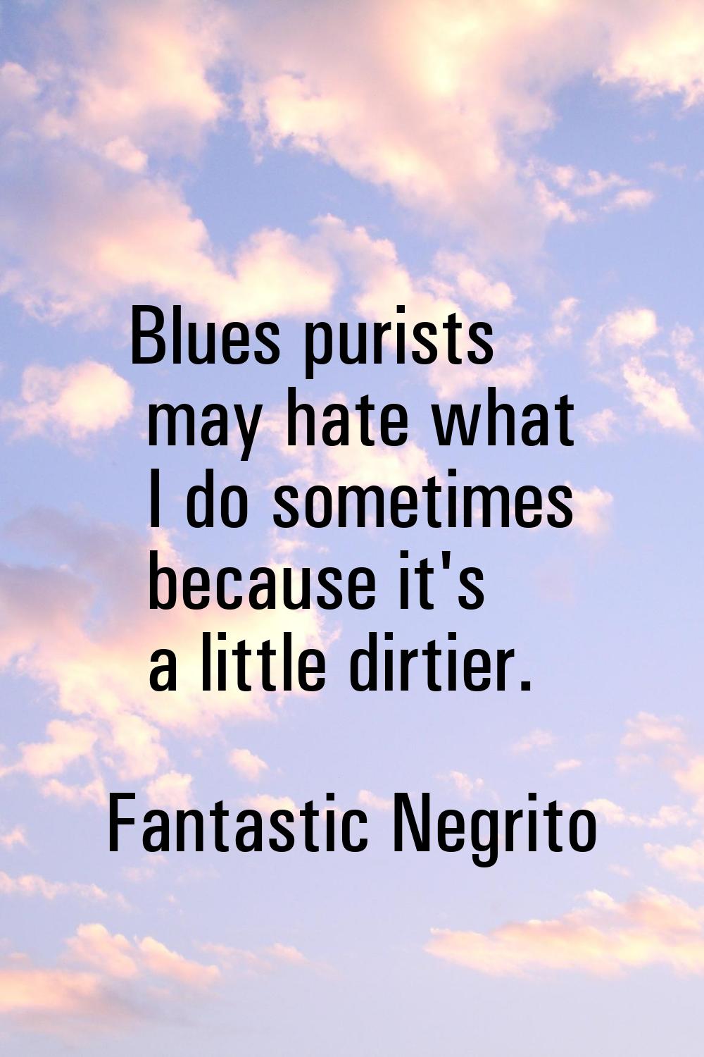 Blues purists may hate what I do sometimes because it's a little dirtier.