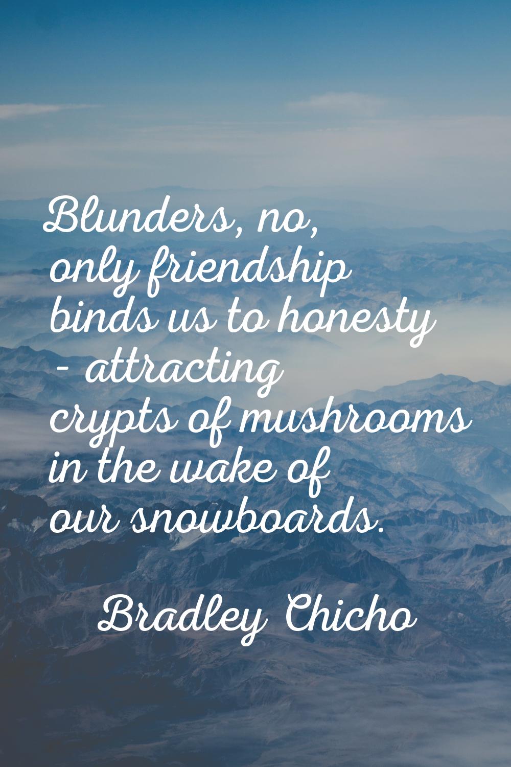 Blunders, no, only friendship binds us to honesty - attracting crypts of mushrooms in the wake of o
