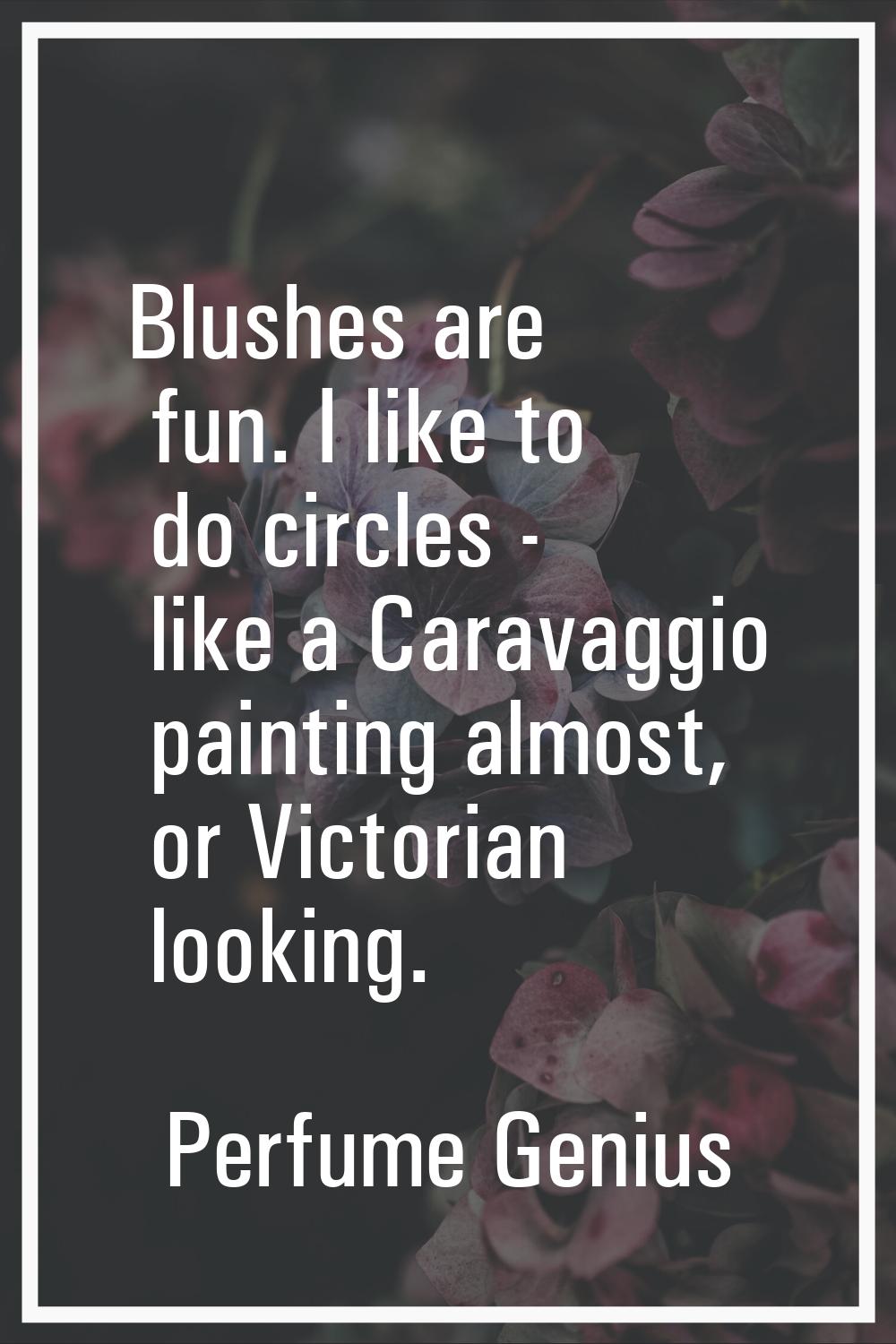 Blushes are fun. I like to do circles - like a Caravaggio painting almost, or Victorian looking.
