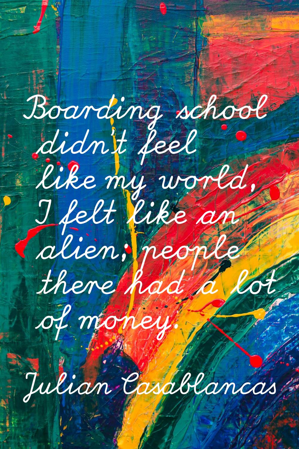 Boarding school didn't feel like my world, I felt like an alien; people there had a lot of money.