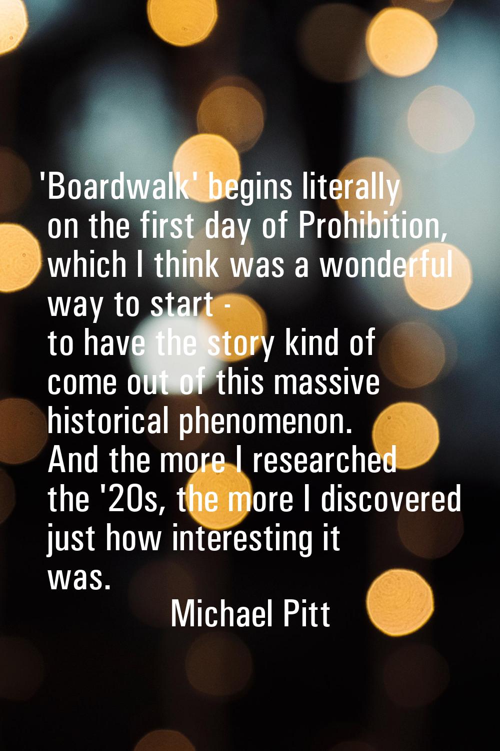 'Boardwalk' begins literally on the first day of Prohibition, which I think was a wonderful way to 