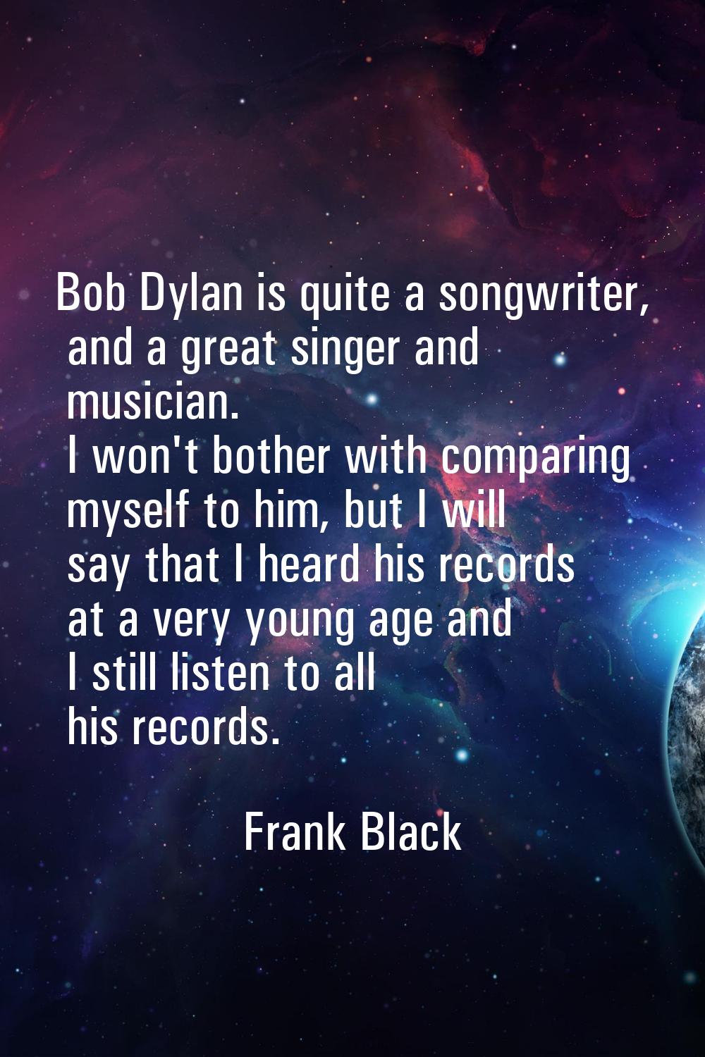 Bob Dylan is quite a songwriter, and a great singer and musician. I won't bother with comparing mys