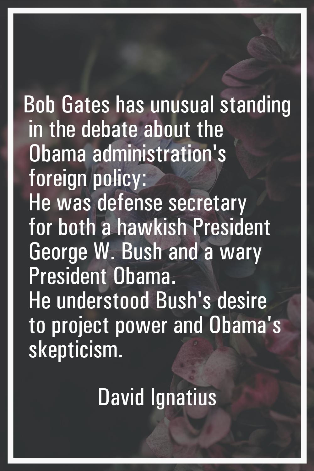 Bob Gates has unusual standing in the debate about the Obama administration's foreign policy: He wa