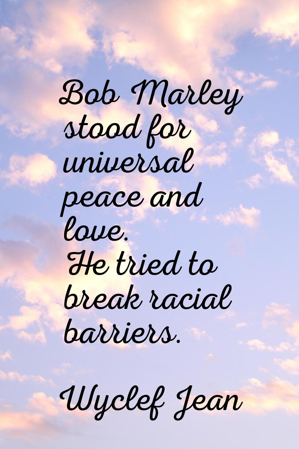 Bob Marley stood for universal peace and love. He tried to break racial barriers.