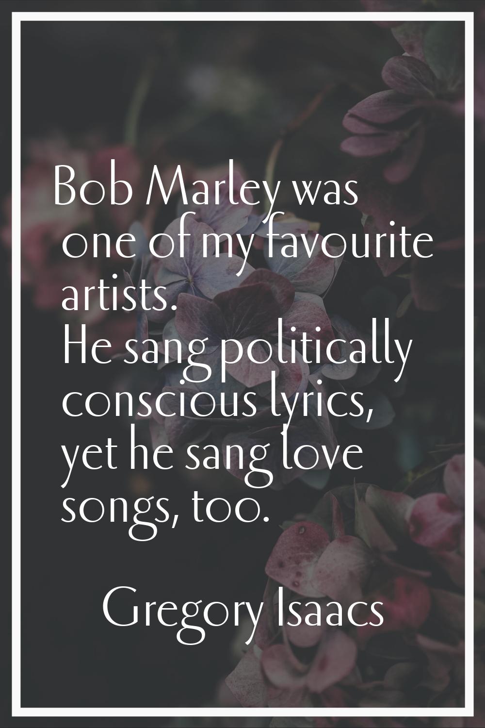 Bob Marley was one of my favourite artists. He sang politically conscious lyrics, yet he sang love 